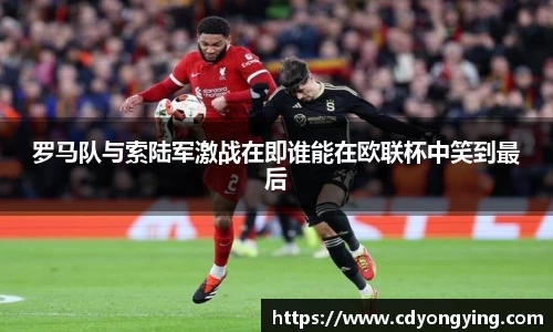 罗马队与索陆军激战在即谁能在欧联杯中笑到最后