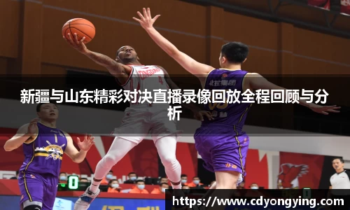 新疆与山东精彩对决直播录像回放全程回顾与分析