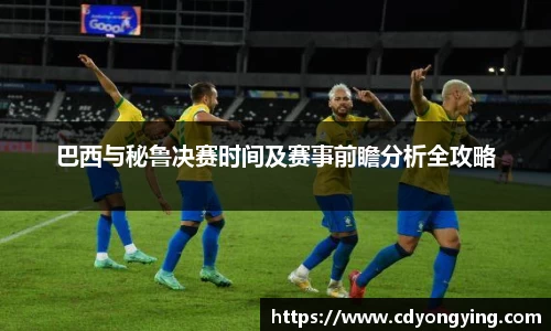 巴西与秘鲁决赛时间及赛事前瞻分析全攻略